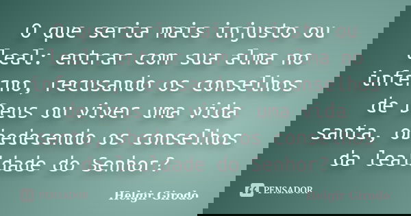O que seria mais injusto ou leal: entrar com sua alma no inferno, recusando os conselhos de Deus ou viver uma vida santa, obedecendo os conselhos da lealdade do... Frase de Helgir Girodo.