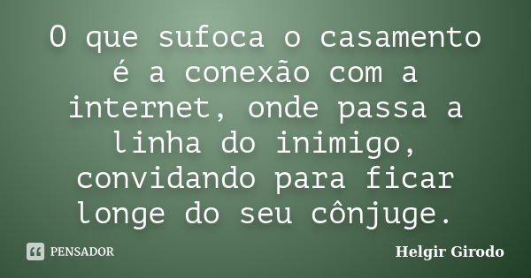 O que sufoca o casamento é a conexão com a internet, onde passa a linha do inimigo, convidando para ficar longe do seu cônjuge.... Frase de Helgir Girodo.