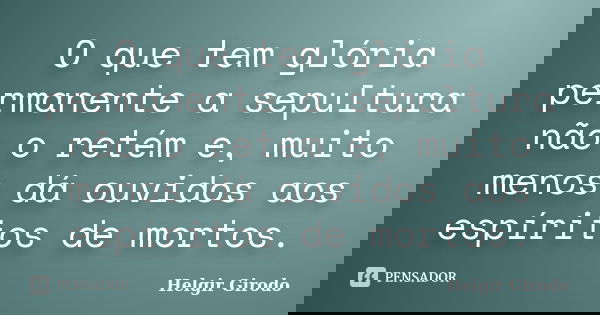 O que tem glória permanente a sepultura não o retém e, muito menos dá ouvidos aos espíritos de mortos.... Frase de Helgir Girodo.