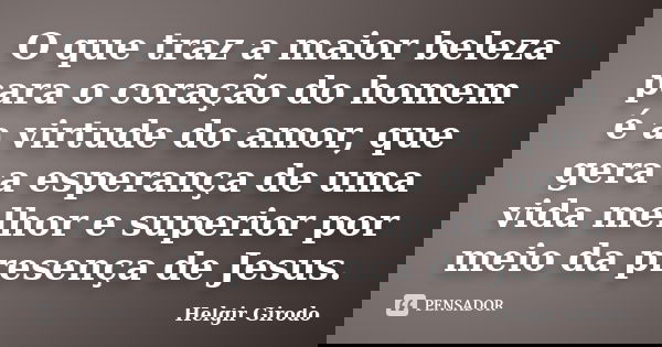 O que traz a maior beleza para o coração do homem é a virtude do amor, que gera a esperança de uma vida melhor e superior por meio da presença de Jesus.... Frase de Helgir Girodo.
