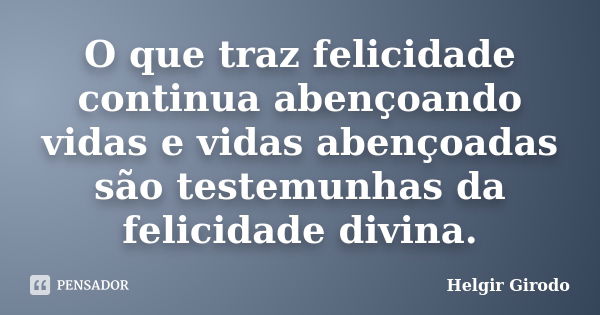 O que traz felicidade continua abençoando vidas e vidas abençoadas são testemunhas da felicidade divina.... Frase de Helgir Girodo.