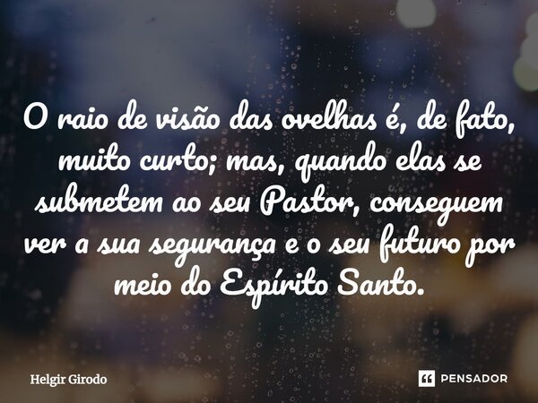 O raio de visão das ovelhas é, de fato, muito curto; mas, quando elas se submetem ao seu Pastor, conseguem ver a sua segurança e o seu futuro por meio do Espíri... Frase de Helgir Girodo.
