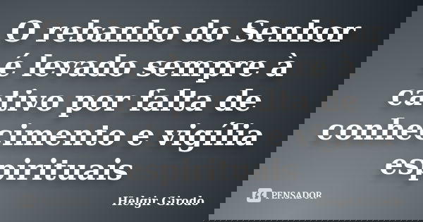 O rebanho do Senhor é levado sempre à cativo por falta de conhecimento e vigília espirituais... Frase de Helgir Girodo.