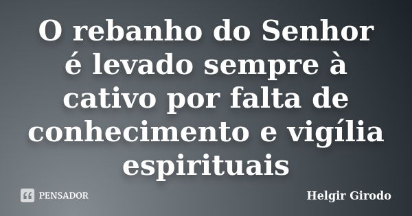 O rebanho do Senhor é levado sempre à cativo por falta de conhecimento e vigília espirituais... Frase de Helgir Girodo.