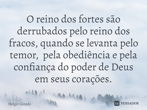 ⁠O reino dos fortes são derrubados pelo reino dos fracos, quando se levanta pelo temor, pela obediência e pela confiança do poder de Deus em seus corações.... Frase de Helgir Girodo.