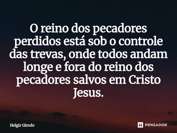 ⁠O reino dos pecadores perdidos está sob o controle das trevas, onde todos andam longe e fora do reino dos pecadores salvos em Cristo Jesus.... Frase de Helgir Girodo.