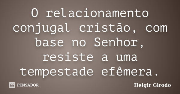 O relacionamento conjugal cristão, com base no Senhor, resiste a uma tempestade efêmera.... Frase de Helgir Girodo.