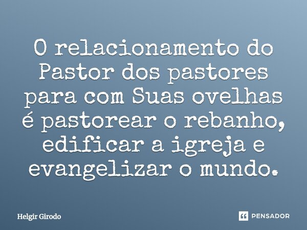 O relacionamento do Pastor dos pastores para com Suas ovelhas é pastorear o rebanho, edificar a igreja e evangelizar o mundo.... Frase de Helgir Girodo.
