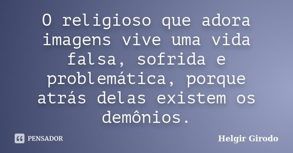O religioso que adora imagens vive uma vida falsa, sofrida e problemática, porque atrás delas existem os demônios.... Frase de Helgir Girodo.