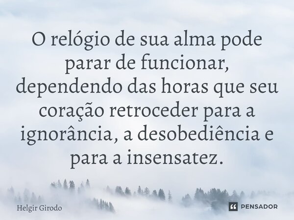 ⁠O relógio de sua alma pode parar de funcionar, dependendo das horas que seu coração retroceder para a ignorância, a desobediência e para a insensatez.... Frase de Helgir Girodo.