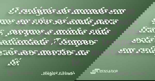 O relógio do mundo em que eu vivo só anda para trás, porque a minha vida está adiantada 7 tempos em relação aos mortos na fé.... Frase de Helgir Girodo.