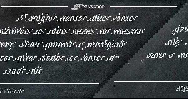 O relógio marca duas horas igualzinhas as duas vezes no mesmo dia; mas, Deus aponta a perfeição para a nossa alma todas as horas de cada dia.... Frase de Helgir Girodo.