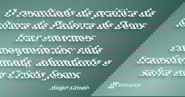 O resultado da prática da leitura da Palavra de Deus traz enormes consequências: vida transformada, abundante e salva em Cristo Jesus.... Frase de Helgir Girodo.