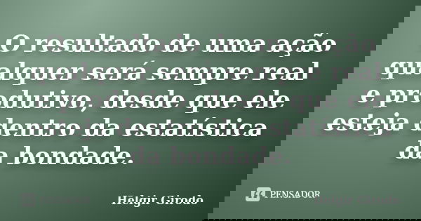 O resultado de uma ação qualquer será sempre real e produtivo, desde que ele esteja dentro da estatística da bondade.... Frase de Helgir Girodo.