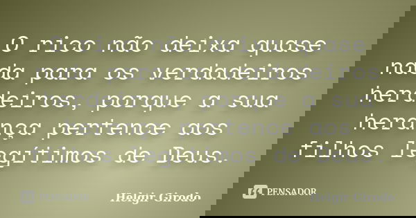 O rico não deixa quase nada para os verdadeiros herdeiros, porque a sua herança pertence aos filhos legítimos de Deus.... Frase de Helgir Girodo.