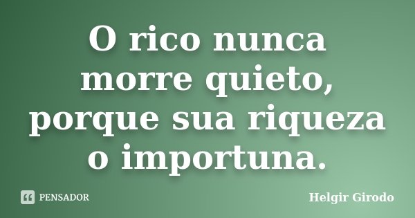 O rico nunca morre quieto, porque sua riqueza o importuna.... Frase de Helgir Girodo.