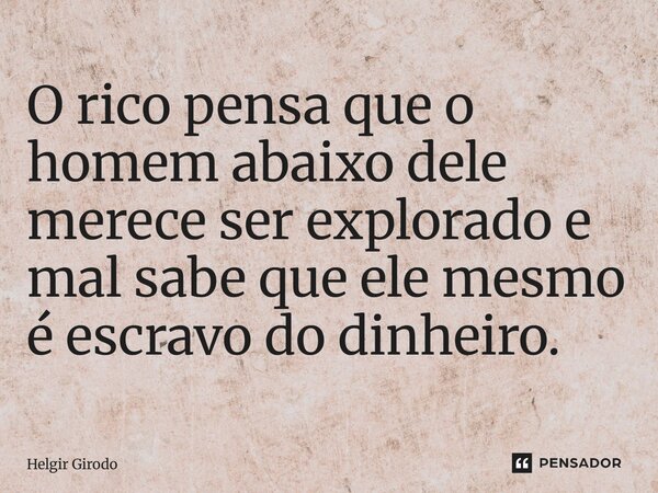 ⁠O rico pensa que o homem abaixo dele merece ser explorado e mal sabe que ele mesmo é escravo do dinheiro.... Frase de Helgir Girodo.