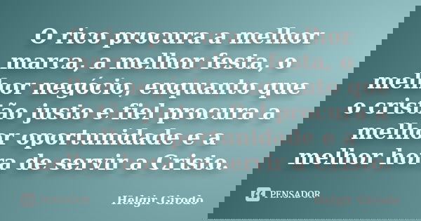 O rico procura a melhor marca, a melhor festa, o melhor negócio, enquanto que o cristão justo e fiel procura a melhor oportunidade e a melhor hora de servir a C... Frase de Helgir Girodo.