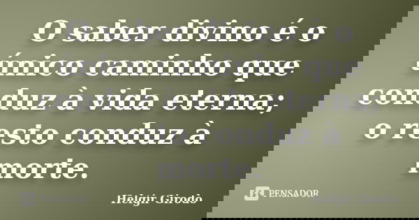 O saber divino é o único caminho que conduz à vida eterna; o resto conduz à morte.... Frase de Helgir Girodo.