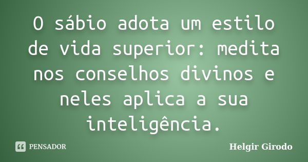 O sábio adota um estilo de vida superior: medita nos conselhos divinos e neles aplica a sua inteligência.... Frase de Helgir Girodo.