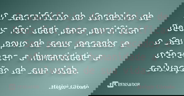 O sacrifício do Cordeiro de Deus foi dado para purificar o Seu povo de seus pecados e oferecer a humanidade a salvação de sua vida.... Frase de Helgir Girodo.
