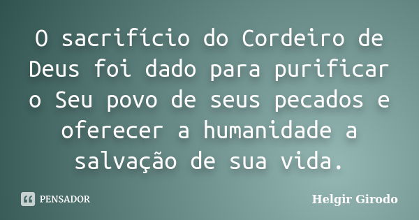 O sacrifício do Cordeiro de Deus foi dado para purificar o Seu povo de seus pecados e oferecer a humanidade a salvação de sua vida.... Frase de Helgir Girodo.