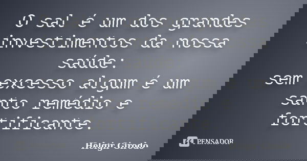O sal é um dos grandes investimentos da nossa saúde: sem excesso algum é um santo remédio e fortificante.... Frase de Helgir Girodo.