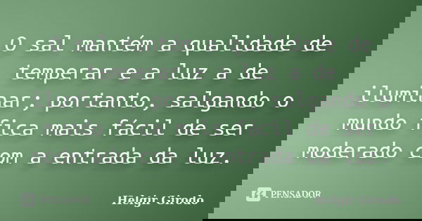 O sal mantém a qualidade de temperar e a luz a de iluminar; portanto, salgando o mundo fica mais fácil de ser moderado com a entrada da luz.... Frase de Helgir Girodo.