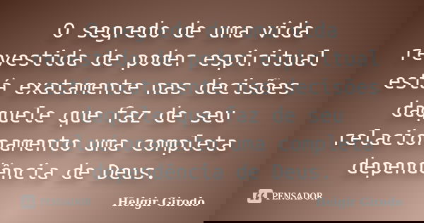 O segredo de uma vida revestida de poder espiritual está exatamente nas decisões daquele que faz de seu relacionamento uma completa dependência de Deus.... Frase de Helgir Girodo.