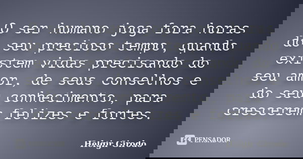 O ser humano joga fora horas do seu precioso tempo, quando existem vidas precisando do seu amor, de seus conselhos e do seu conhecimento, para crescerem felizes... Frase de Helgir Girodo.