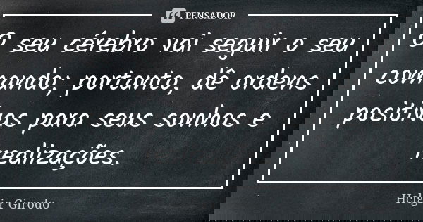 O seu cérebro vai seguir o seu comando; portanto, dê ordens positivas para seus sonhos e realizações.... Frase de Helgir Girodo.