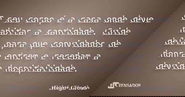 O seu corpo é a casa onde deve habitar a santidade. Cuide dela para que convidados de honra entrem e recebam a devida hospitalidade.... Frase de Helgir Girodo.