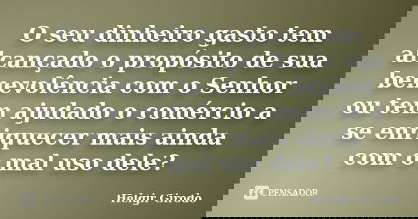 O seu dinheiro gasto tem alcançado o propósito de sua benevolência com o Senhor ou tem ajudado o comércio a se enriquecer mais ainda com o mal uso dele?... Frase de Helgir Girodo.