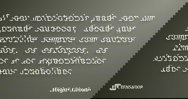 O seu ministério pode ser um grande sucesso, desde que compartilhe sempre com outros irmãos, os esforços, as vitórias e as experiências dos seus trabalhos.... Frase de Helgir Girodo.
