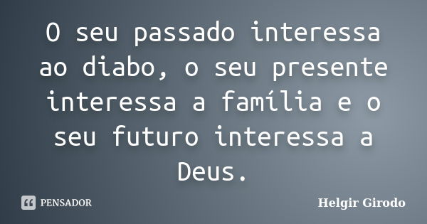 O seu passado interessa ao diabo, o seu presente interessa a família e o seu futuro interessa a Deus.... Frase de Helgir Girodo.