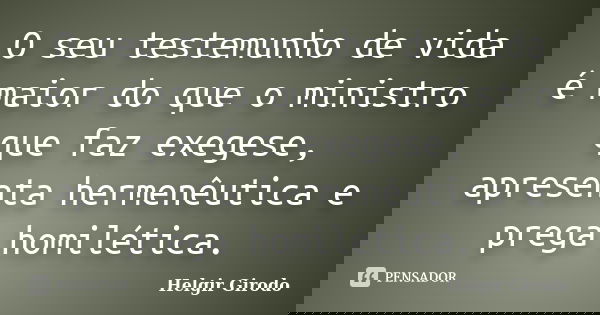 O seu testemunho de vida é maior do que o ministro que faz exegese, apresenta hermenêutica e prega homilética.... Frase de Helgir Girodo.