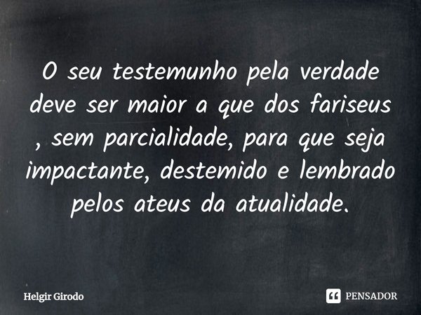 ⁠⁠O seu testemunho pela verdade deve ser maior a que dos fariseus , sem parcialidade, para que seja impactante, destemido e lembrado pelos ateus da atualidade.... Frase de Helgir Girodo.