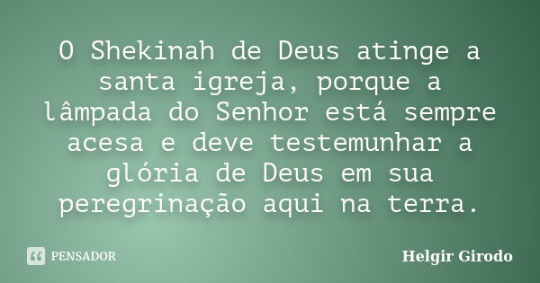 O Shekinah de Deus atinge a santa igreja, porque a lâmpada do Senhor está sempre acesa e deve testemunhar a glória de Deus em sua peregrinação aqui na terra.... Frase de Helgir Girodo.