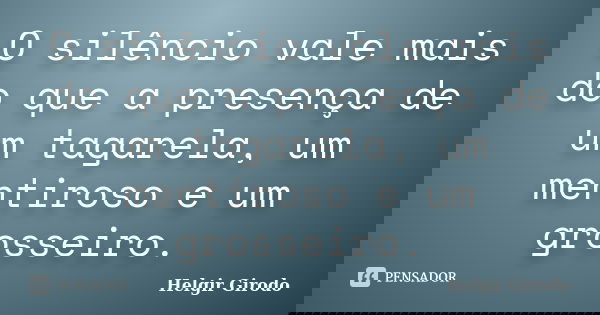 O silêncio vale mais do que a presença de um tagarela, um mentiroso e um grosseiro.... Frase de Helgir Girodo.
