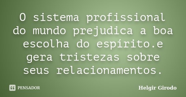 O sistema profissional do mundo prejudica a boa escolha do espírito.e gera tristezas sobre seus relacionamentos.... Frase de Helgir Girodo.