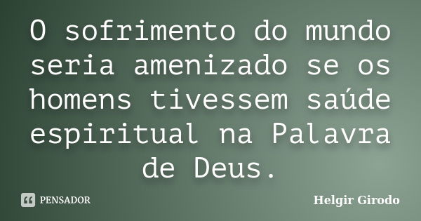 O sofrimento do mundo seria amenizado se os homens tivessem saúde espiritual na Palavra de Deus.... Frase de Helgir Girodo.