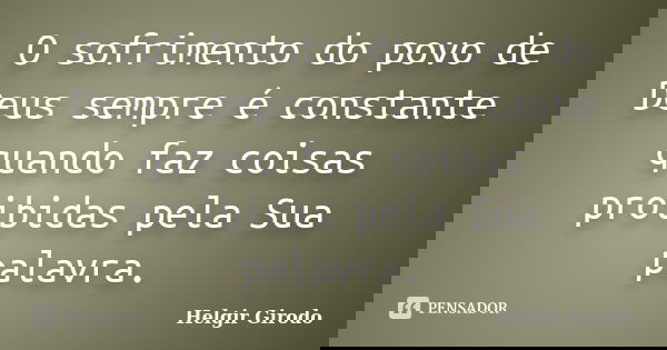 O sofrimento do povo de Deus sempre é constante quando faz coisas proibidas pela Sua palavra.... Frase de Helgir Girodo.