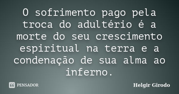 O sofrimento pago pela troca do adultério é a morte do seu crescimento espiritual na terra e a condenação de sua alma ao inferno.... Frase de Helgir Girodo.