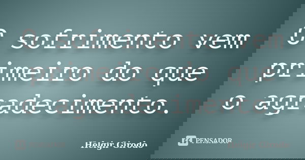 O sofrimento vem primeiro do que o agradecimento.... Frase de Helgir Girodo.