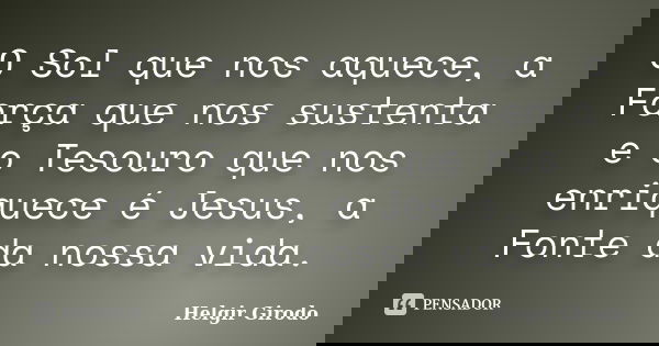 O Sol que nos aquece, a Força que nos sustenta e o Tesouro que nos enriquece é Jesus, a Fonte da nossa vida.... Frase de Helgir Girodo.