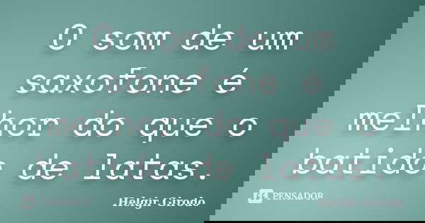 O som de um saxofone é melhor do que o batido de latas.... Frase de Helgir Girodo.