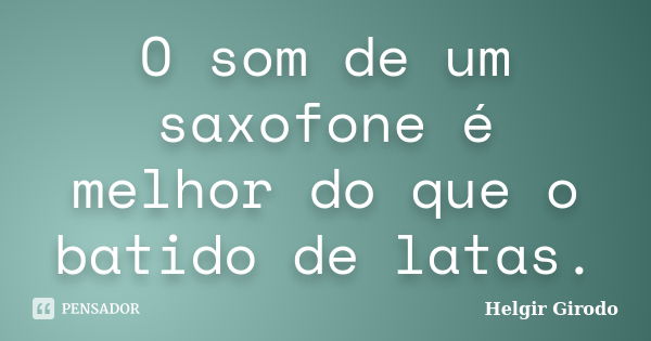 O som de um saxofone é melhor do que o batido de latas.... Frase de Helgir Girodo.