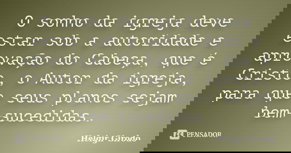 O sonho da igreja deve estar sob a autoridade e aprovação do Cabeça, que é Cristo, o Autor da igreja, para que seus planos sejam bem-sucedidas.... Frase de Helgir Girodo.