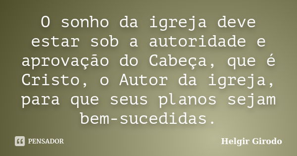 O sonho da igreja deve estar sob a autoridade e aprovação do Cabeça, que é Cristo, o Autor da igreja, para que seus planos sejam bem-sucedidas.... Frase de Helgir Girodo.