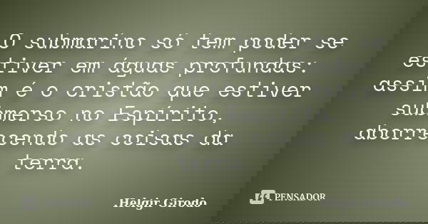 O submarino só tem poder se estiver em águas profundas: assim é o cristão que estiver submerso no Espírito, aborrecendo as coisas da terra.... Frase de Helgir Girodo.